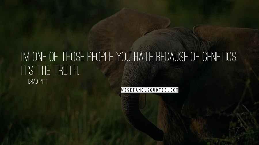 Brad Pitt Quotes: I'm one of those people you hate because of genetics. It's the truth.