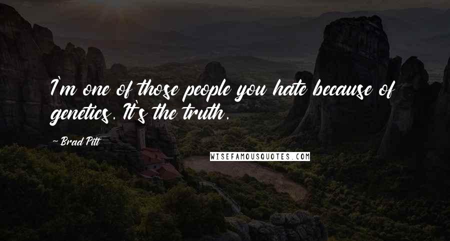 Brad Pitt Quotes: I'm one of those people you hate because of genetics. It's the truth.
