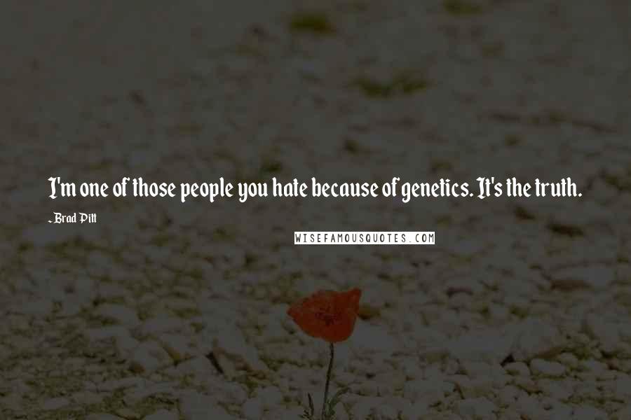 Brad Pitt Quotes: I'm one of those people you hate because of genetics. It's the truth.