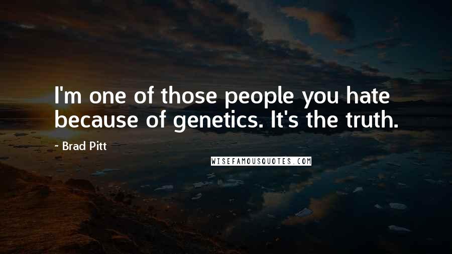 Brad Pitt Quotes: I'm one of those people you hate because of genetics. It's the truth.