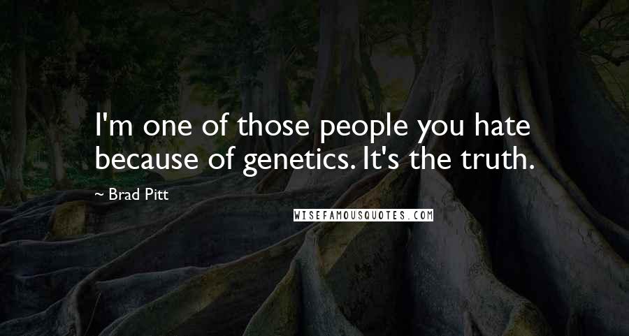 Brad Pitt Quotes: I'm one of those people you hate because of genetics. It's the truth.
