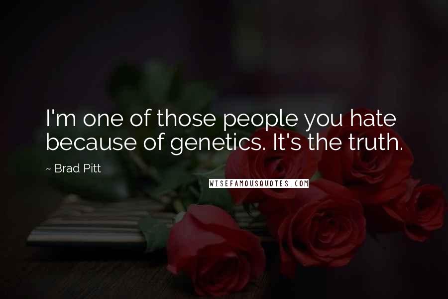 Brad Pitt Quotes: I'm one of those people you hate because of genetics. It's the truth.