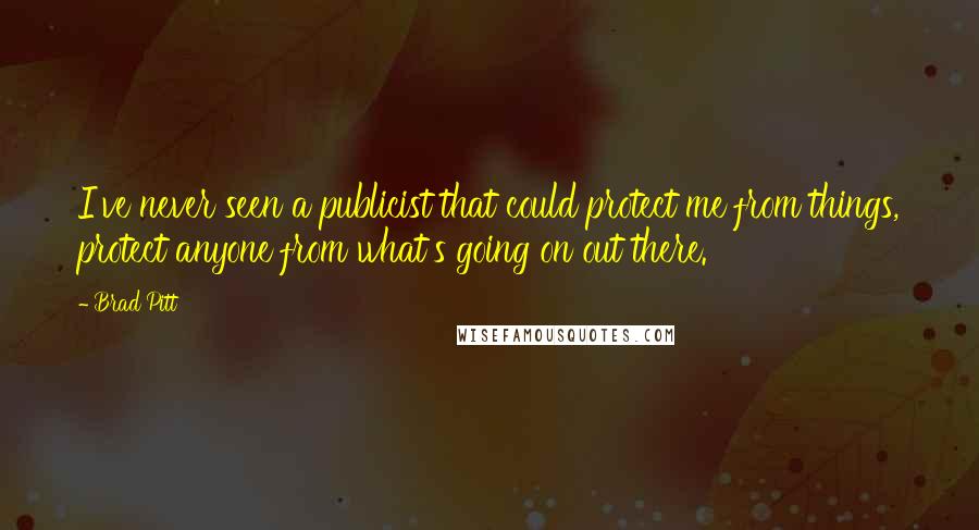 Brad Pitt Quotes: I've never seen a publicist that could protect me from things, protect anyone from what's going on out there.
