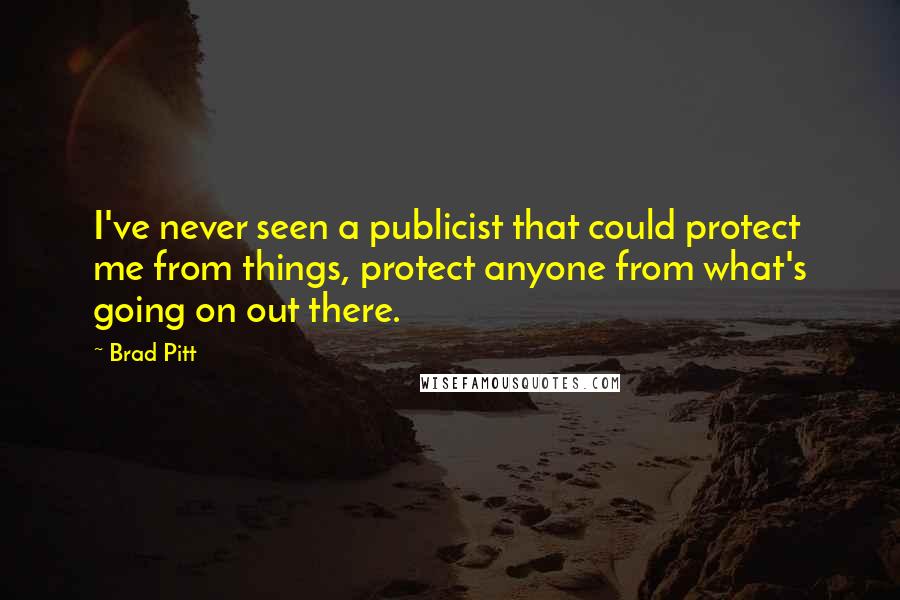 Brad Pitt Quotes: I've never seen a publicist that could protect me from things, protect anyone from what's going on out there.