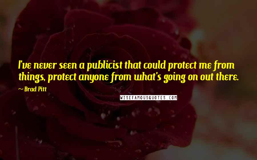 Brad Pitt Quotes: I've never seen a publicist that could protect me from things, protect anyone from what's going on out there.