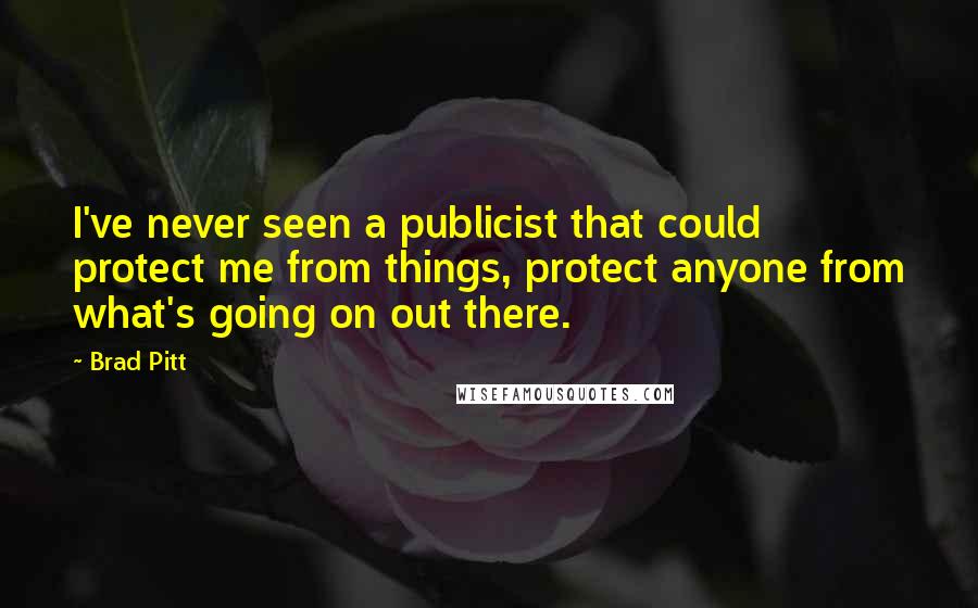 Brad Pitt Quotes: I've never seen a publicist that could protect me from things, protect anyone from what's going on out there.