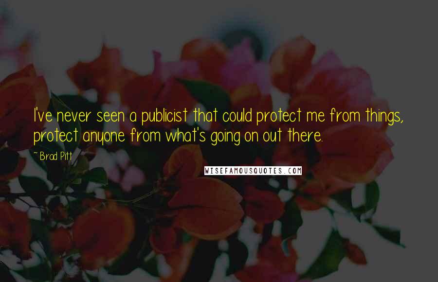 Brad Pitt Quotes: I've never seen a publicist that could protect me from things, protect anyone from what's going on out there.