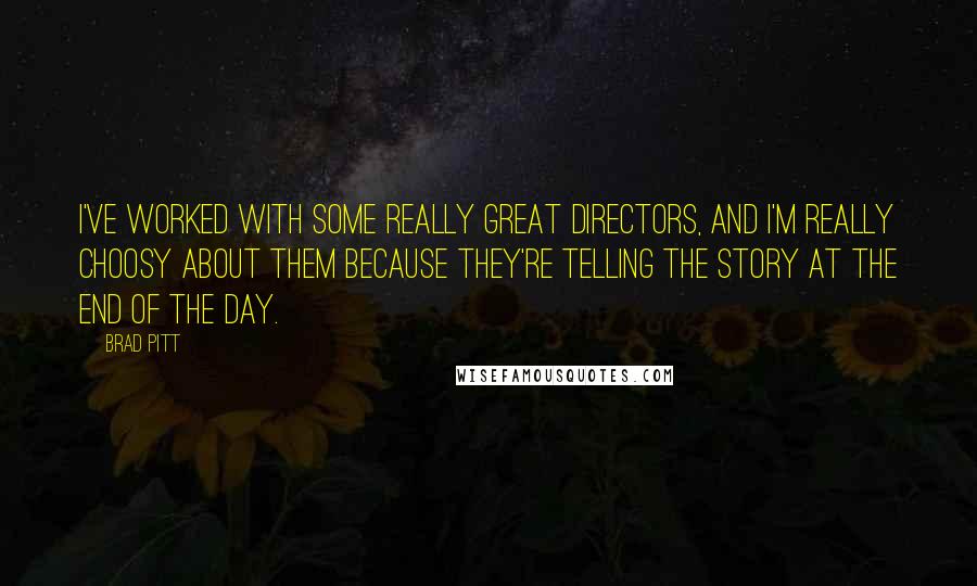 Brad Pitt Quotes: I've worked with some really great directors, and I'm really choosy about them because they're telling the story at the end of the day.