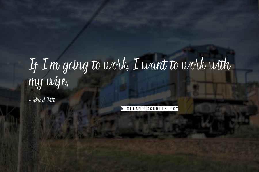 Brad Pitt Quotes: If I'm going to work, I want to work with my wife.