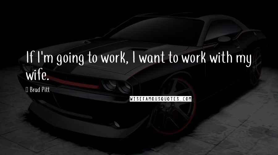 Brad Pitt Quotes: If I'm going to work, I want to work with my wife.