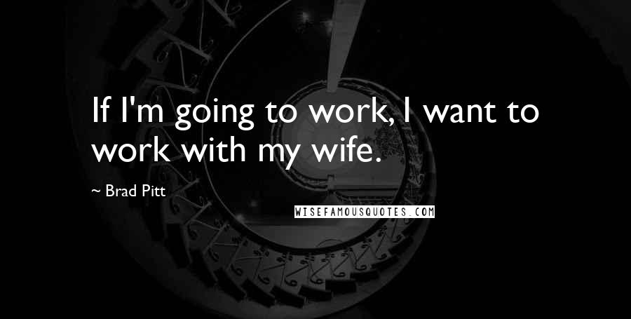 Brad Pitt Quotes: If I'm going to work, I want to work with my wife.