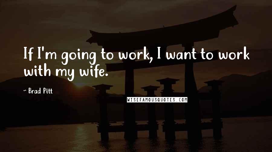 Brad Pitt Quotes: If I'm going to work, I want to work with my wife.