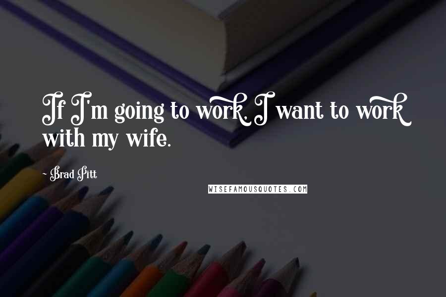 Brad Pitt Quotes: If I'm going to work, I want to work with my wife.