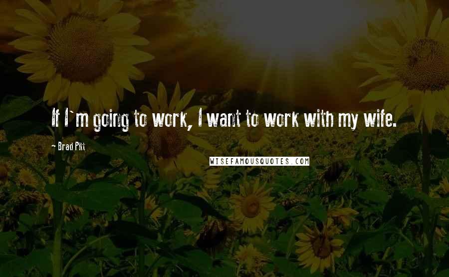 Brad Pitt Quotes: If I'm going to work, I want to work with my wife.