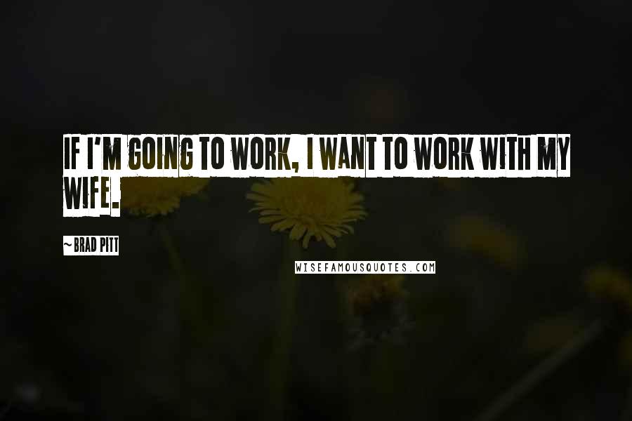 Brad Pitt Quotes: If I'm going to work, I want to work with my wife.