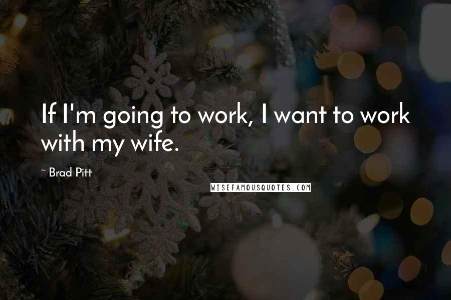 Brad Pitt Quotes: If I'm going to work, I want to work with my wife.