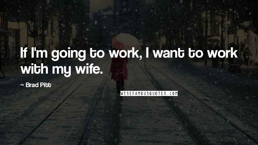 Brad Pitt Quotes: If I'm going to work, I want to work with my wife.