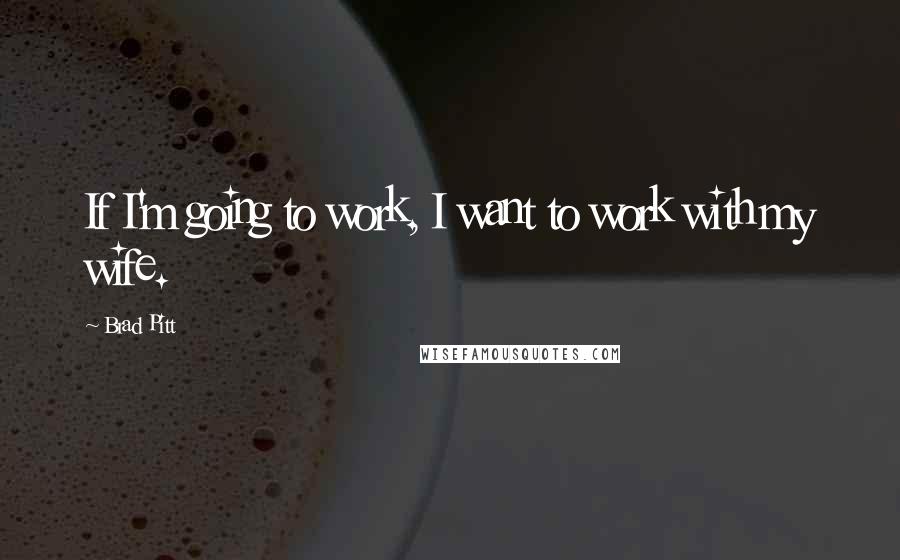 Brad Pitt Quotes: If I'm going to work, I want to work with my wife.