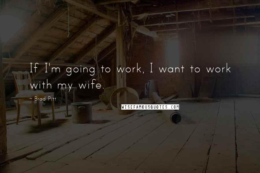 Brad Pitt Quotes: If I'm going to work, I want to work with my wife.