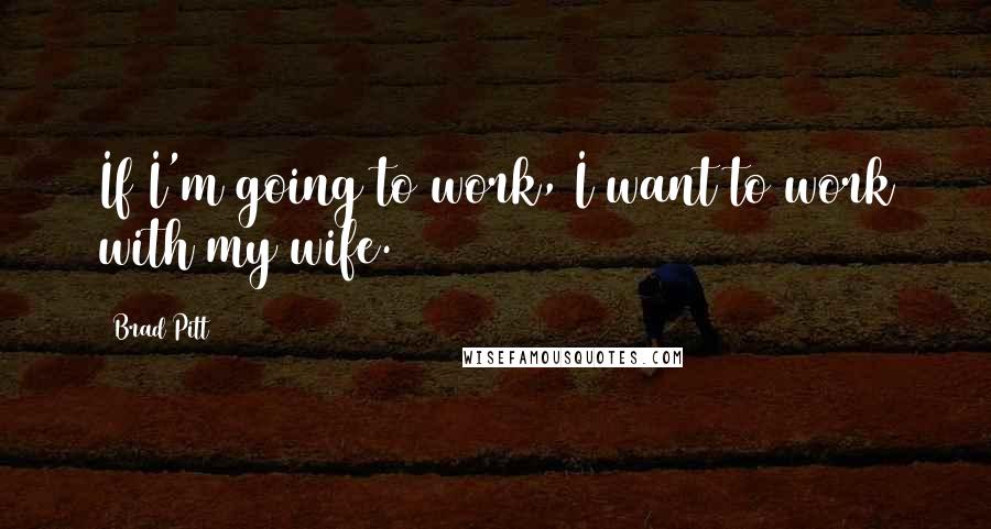 Brad Pitt Quotes: If I'm going to work, I want to work with my wife.