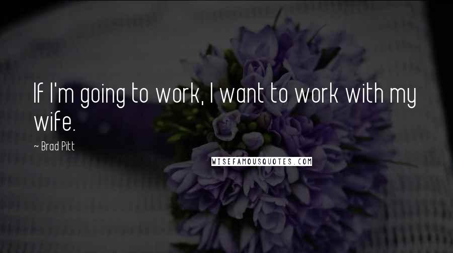 Brad Pitt Quotes: If I'm going to work, I want to work with my wife.