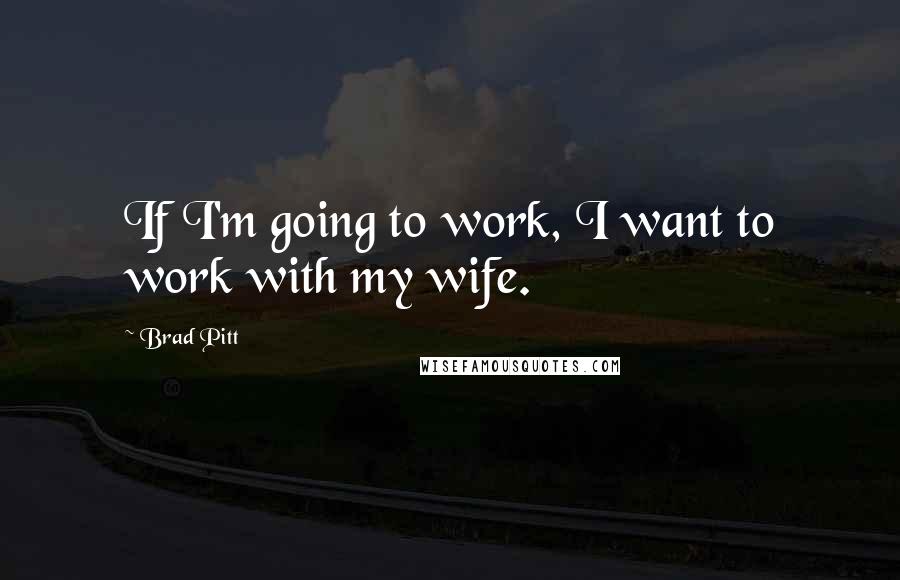 Brad Pitt Quotes: If I'm going to work, I want to work with my wife.