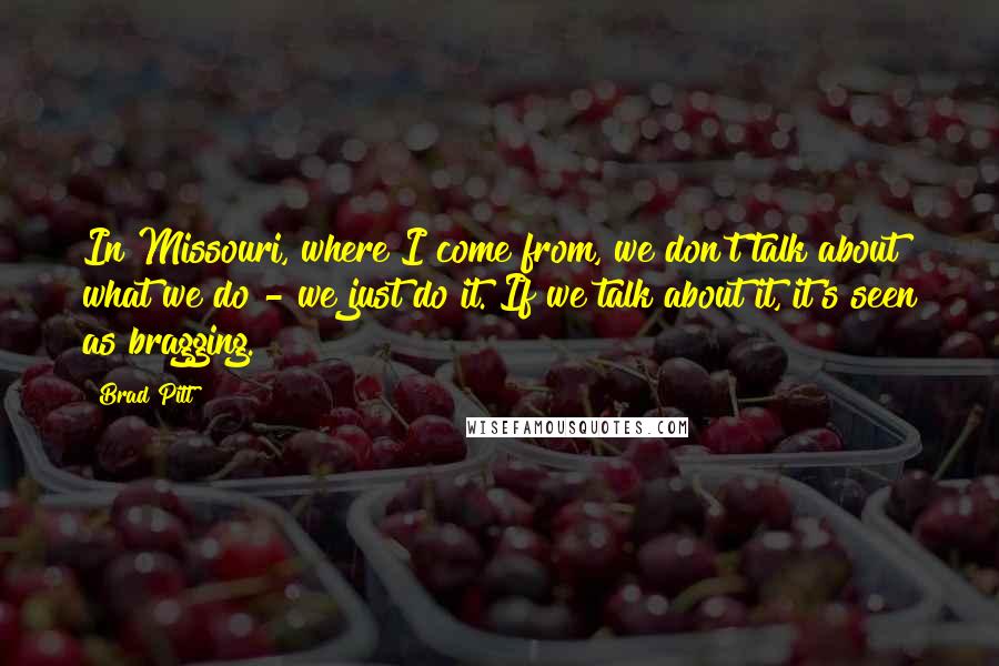 Brad Pitt Quotes: In Missouri, where I come from, we don't talk about what we do - we just do it. If we talk about it, it's seen as bragging.