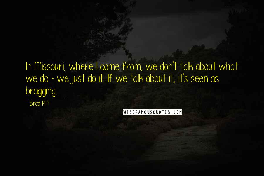 Brad Pitt Quotes: In Missouri, where I come from, we don't talk about what we do - we just do it. If we talk about it, it's seen as bragging.