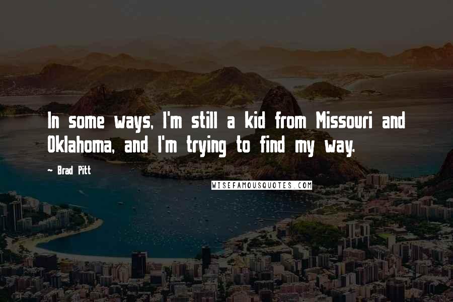 Brad Pitt Quotes: In some ways, I'm still a kid from Missouri and Oklahoma, and I'm trying to find my way.