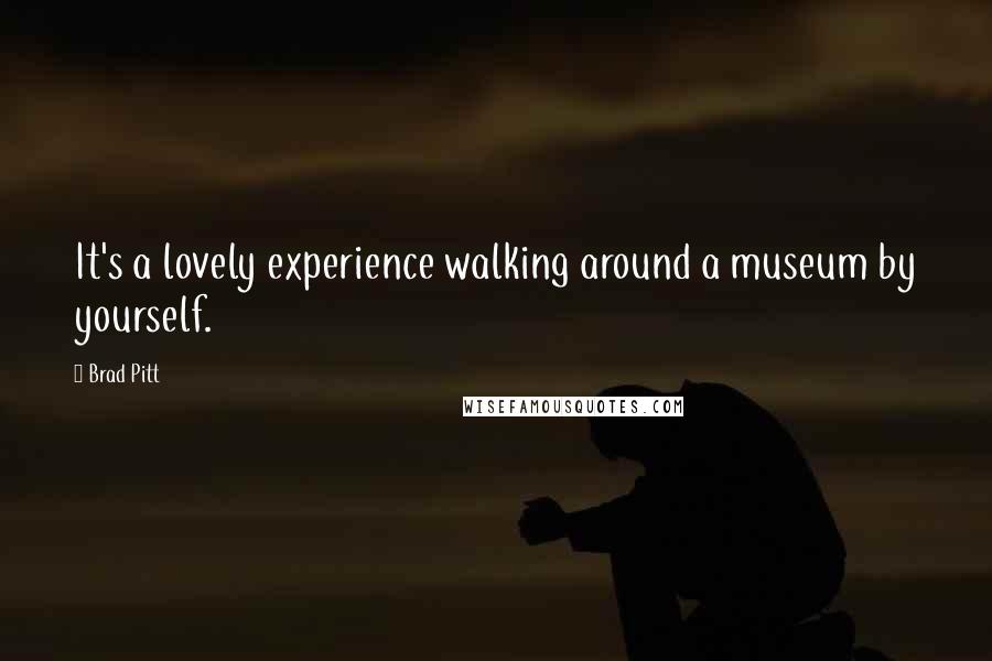 Brad Pitt Quotes: It's a lovely experience walking around a museum by yourself.