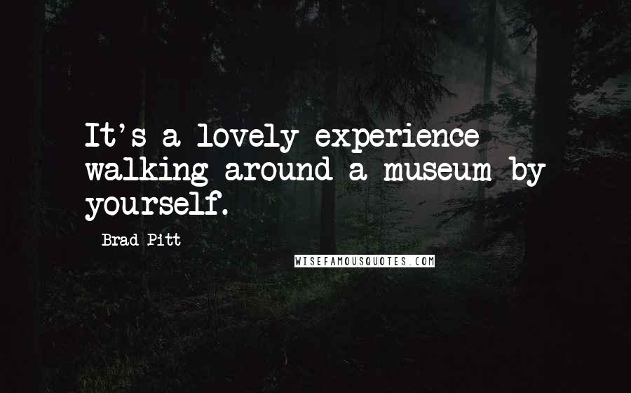 Brad Pitt Quotes: It's a lovely experience walking around a museum by yourself.