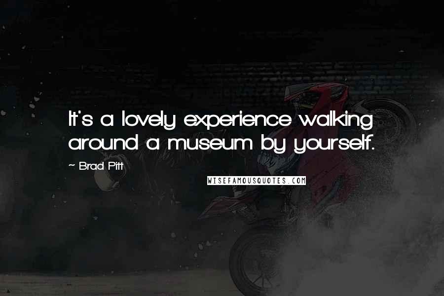 Brad Pitt Quotes: It's a lovely experience walking around a museum by yourself.