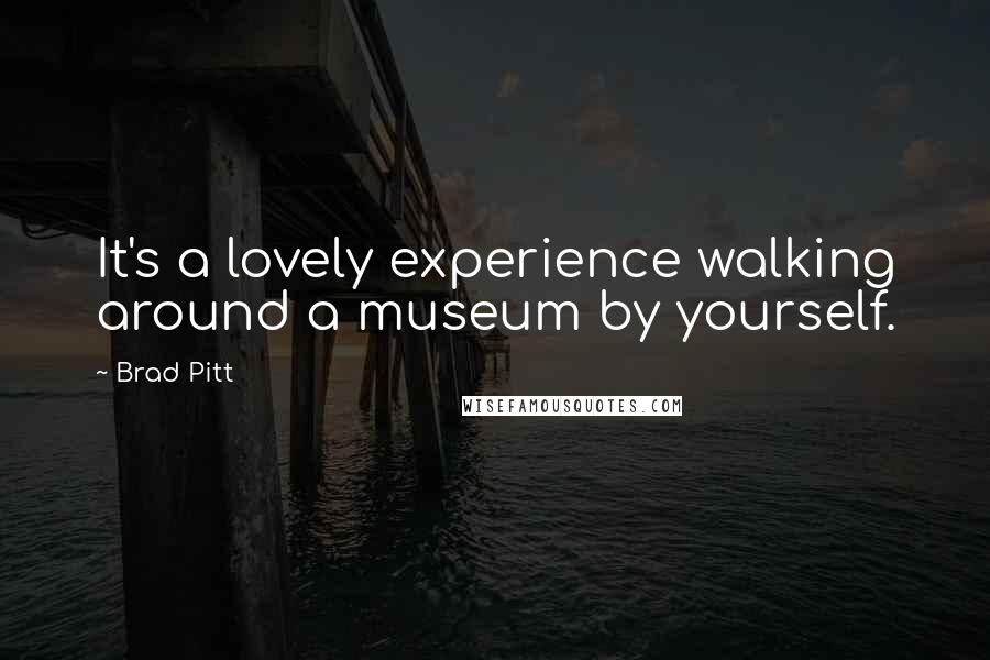 Brad Pitt Quotes: It's a lovely experience walking around a museum by yourself.