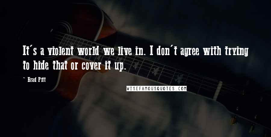 Brad Pitt Quotes: It's a violent world we live in. I don't agree with trying to hide that or cover it up.