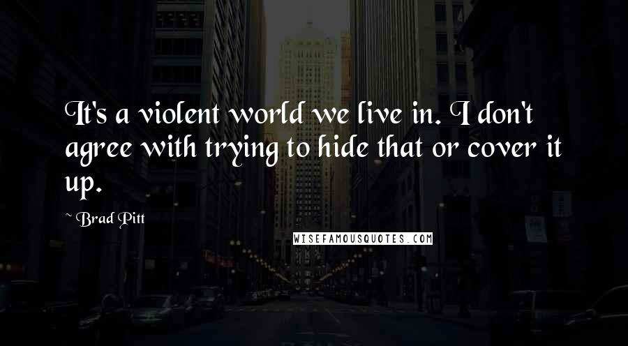Brad Pitt Quotes: It's a violent world we live in. I don't agree with trying to hide that or cover it up.