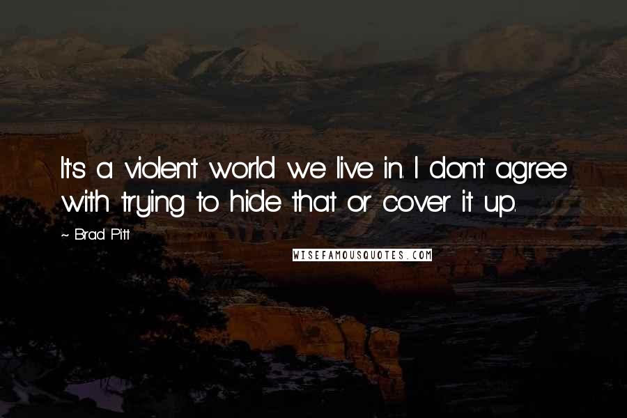 Brad Pitt Quotes: It's a violent world we live in. I don't agree with trying to hide that or cover it up.