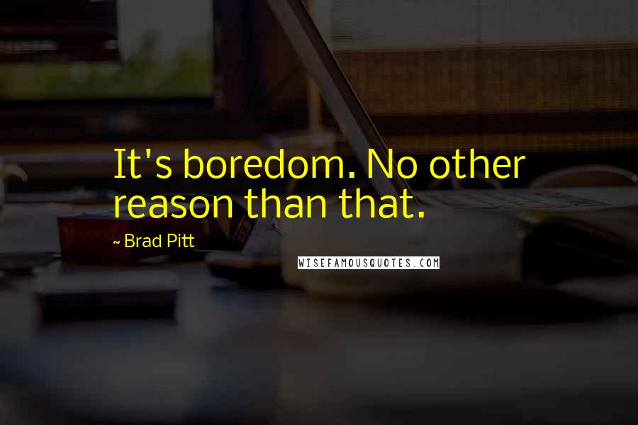 Brad Pitt Quotes: It's boredom. No other reason than that.