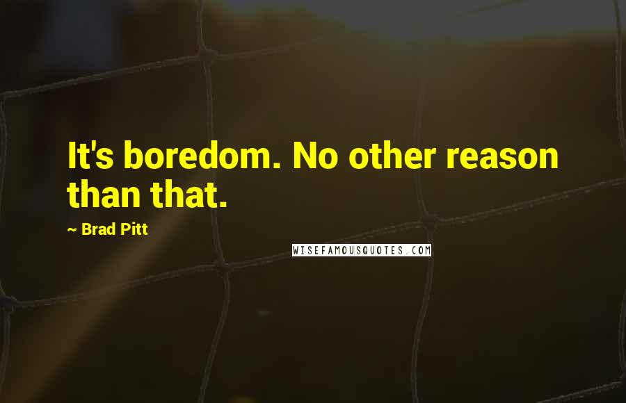 Brad Pitt Quotes: It's boredom. No other reason than that.