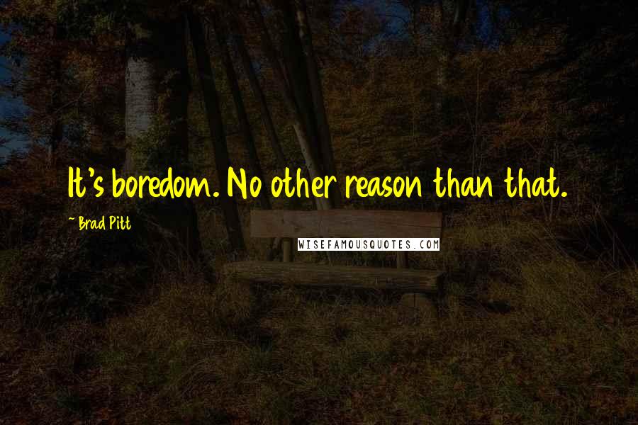 Brad Pitt Quotes: It's boredom. No other reason than that.