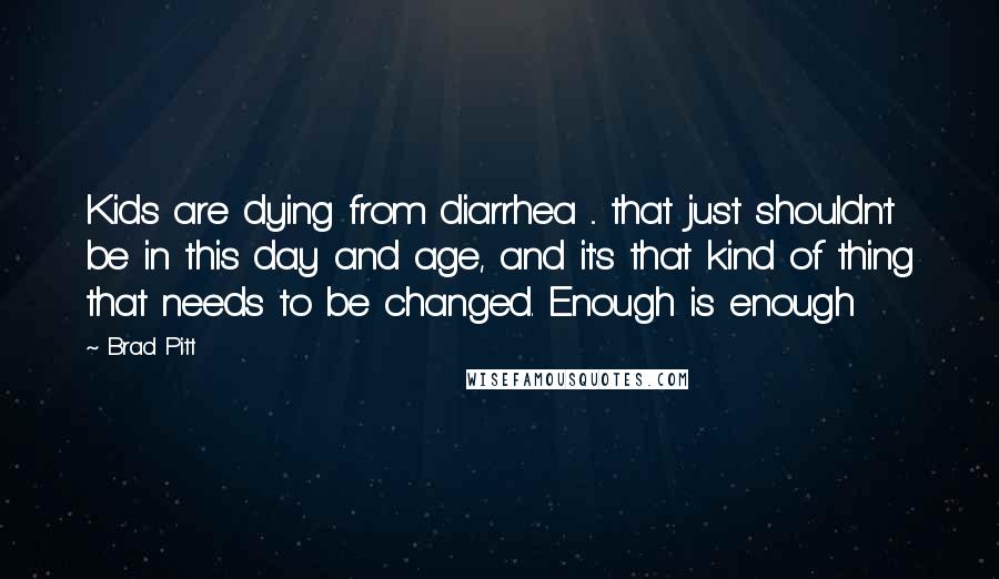 Brad Pitt Quotes: Kids are dying from diarrhea ... that just shouldn't be in this day and age, and it's that kind of thing that needs to be changed. Enough is enough