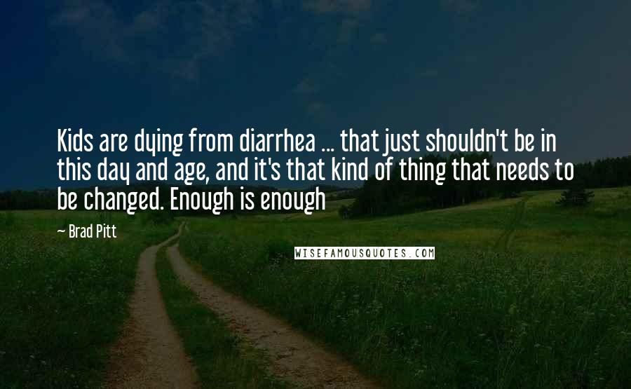 Brad Pitt Quotes: Kids are dying from diarrhea ... that just shouldn't be in this day and age, and it's that kind of thing that needs to be changed. Enough is enough