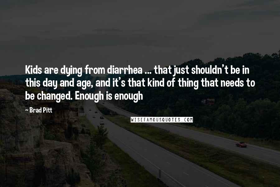Brad Pitt Quotes: Kids are dying from diarrhea ... that just shouldn't be in this day and age, and it's that kind of thing that needs to be changed. Enough is enough