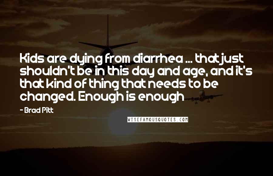 Brad Pitt Quotes: Kids are dying from diarrhea ... that just shouldn't be in this day and age, and it's that kind of thing that needs to be changed. Enough is enough