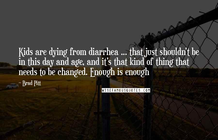 Brad Pitt Quotes: Kids are dying from diarrhea ... that just shouldn't be in this day and age, and it's that kind of thing that needs to be changed. Enough is enough