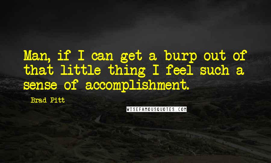 Brad Pitt Quotes: Man, if I can get a burp out of that little thing I feel such a sense of accomplishment.