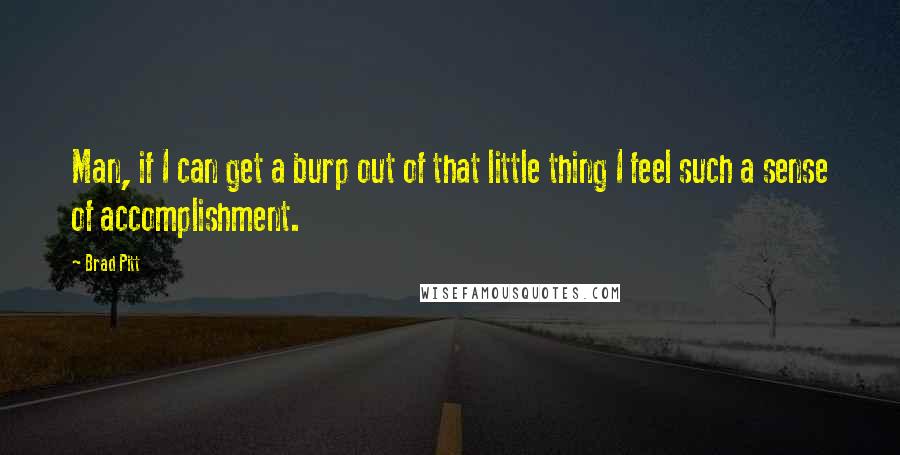 Brad Pitt Quotes: Man, if I can get a burp out of that little thing I feel such a sense of accomplishment.