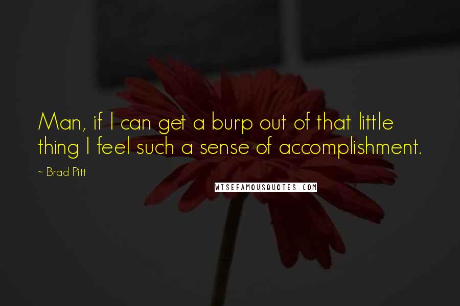 Brad Pitt Quotes: Man, if I can get a burp out of that little thing I feel such a sense of accomplishment.