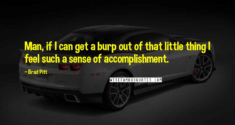 Brad Pitt Quotes: Man, if I can get a burp out of that little thing I feel such a sense of accomplishment.