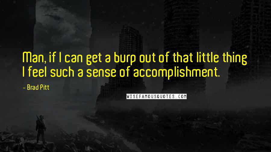 Brad Pitt Quotes: Man, if I can get a burp out of that little thing I feel such a sense of accomplishment.