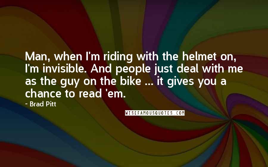 Brad Pitt Quotes: Man, when I'm riding with the helmet on, I'm invisible. And people just deal with me as the guy on the bike ... it gives you a chance to read 'em.